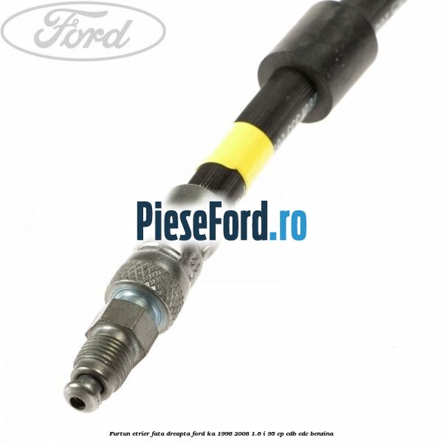 Furtun etrier fata dreapta Ford Ka 1996-2008 1.6 i 95 cp Furtun etrier fata dreapta Ford Ka 1996-2008 1.6 i 95 cp CDB, CDC benzina