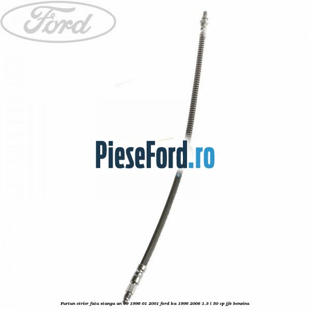 Furtun etrier fata stanga an 09/1996-01/2001 Ford Ka 1996-2008 1.3 i 50 cp JJB benzina