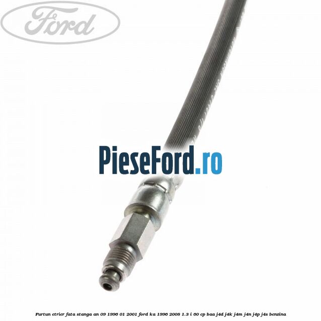 Furtun etrier fata stanga an 09/1996-01/2001 Ford Ka 1996-2008 1.3 i 60 cp BAA, J4D, J4K, J4M, J4N, J4P, J4S benzina