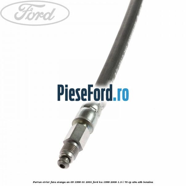 Furtun etrier fata stanga an 09/1996-01/2001 Ford Ka 1996-2008 1.3 i 70 cp A9A, A9B benzina