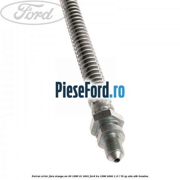 Furtun etrier fata stanga an 09/1996-01/2001 Ford Ka 1996-2008 1.3 i 70 cp A9A, A9B benzina