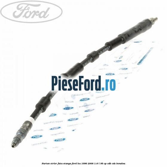 Furtun etrier fata stanga Ford Ka 1996-2008 1.6 i 95 cp Furtun etrier fata stanga Ford Ka 1996-2008 1.6 i 95 cp CDB, CDC benzina