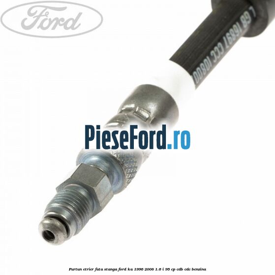 Furtun etrier fata stanga Ford Ka 1996-2008 1.6 i 95 cp Furtun etrier fata stanga Ford Ka 1996-2008 1.6 i 95 cp CDB, CDC benzina