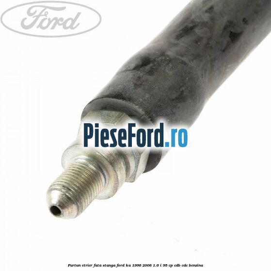 Furtun etrier fata stanga Ford Ka 1996-2008 1.6 i 95 cp Furtun etrier fata stanga Ford Ka 1996-2008 1.6 i 95 cp CDB, CDC benzina
