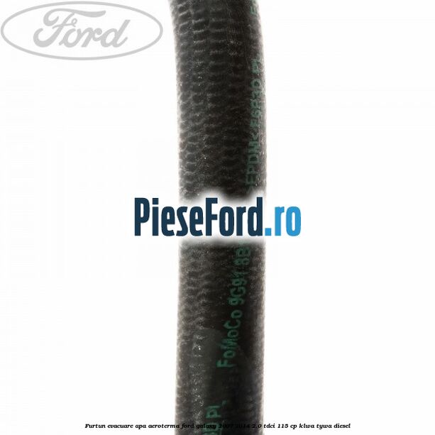 Furtun evacuare apa aeroterma Ford Galaxy 2007-2014 2.0 TDCi 115 cp KLWA, TYWA diesel