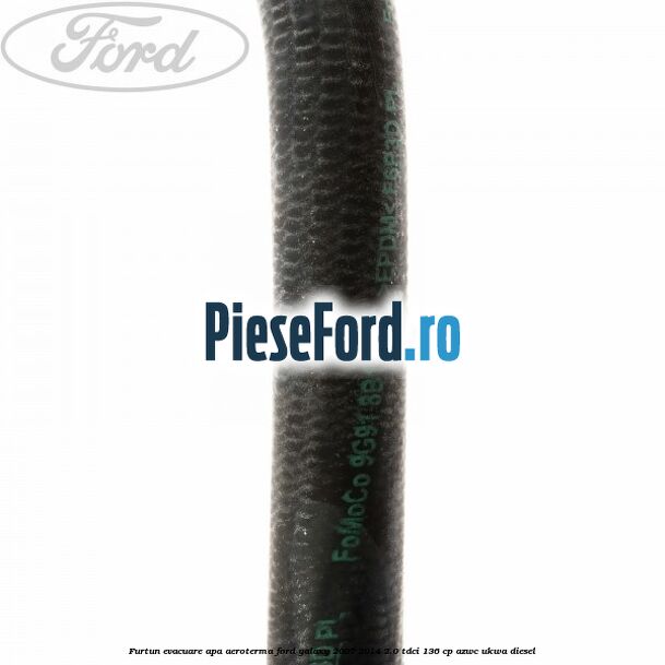 Furtun evacuare apa aeroterma Ford Galaxy 2007-2014 2.0 TDCi 136 cp AZWC, UKWA diesel