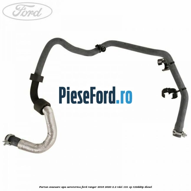 Furtun evacuare apa aeroterma Ford Ranger 2016-2020 2.2 TDCi 131 cp T22DD0P diesel