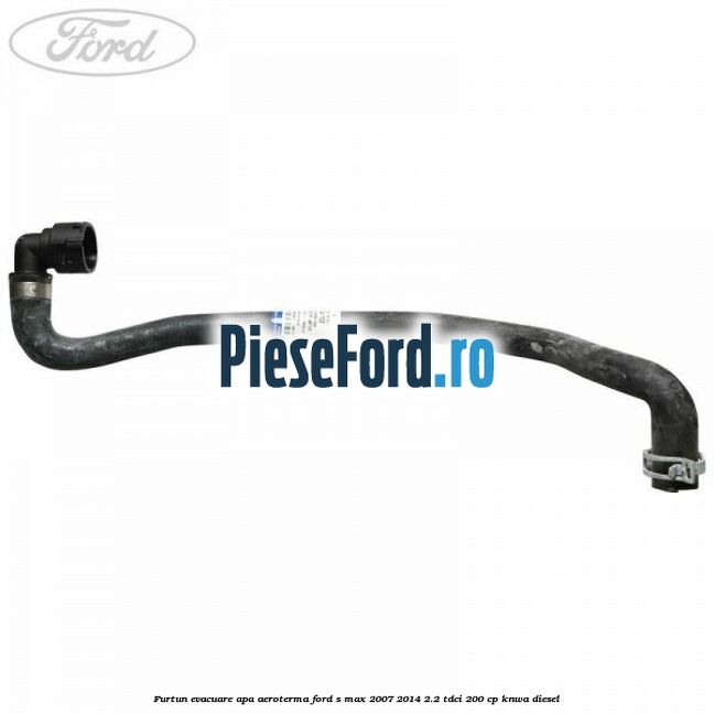Furtun evacuare apa aeroterma Ford S-Max 2007-2014 2.2 TDCi 200 cp KNWA diesel