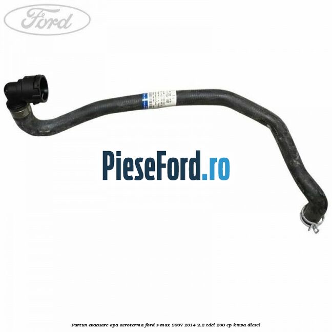 Furtun evacuare apa aeroterma Ford S-Max 2007-2014 2.2 TDCi 200 cp KNWA diesel