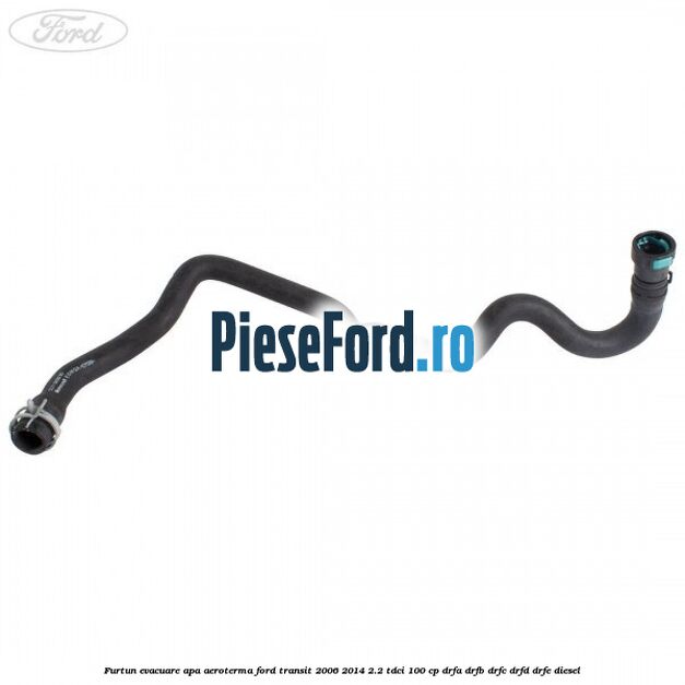 Furtun evacuare apa aeroterma Ford Transit 2006-2014 2.2 TDCi 100 cp DRFA, DRFB, DRFC, DRFD, DRFE diesel