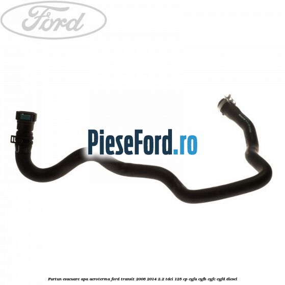 Furtun evacuare apa aeroterma Ford Transit 2006-2014 2.2 TDCi 125 cp Furtun evacuare apa aeroterma Ford Transit 2006-2014 2.2 TDCi 125 cp CYFA, CYFB, CYFC, CYFD diesel
