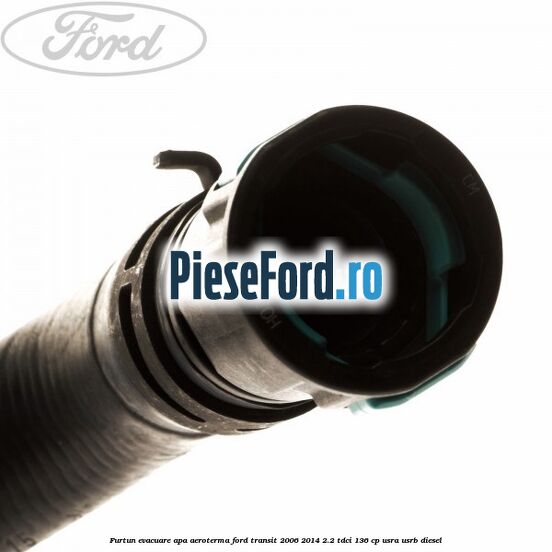 Furtun evacuare apa aeroterma Ford Transit 2006-2014 2.2 TDCi 136 cp USRA, USRB diesel