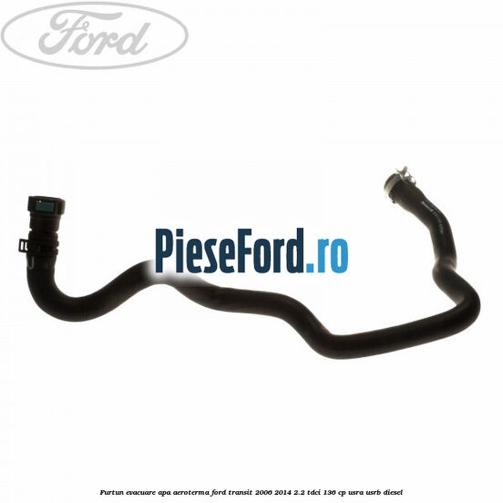 Furtun evacuare apa aeroterma Ford Transit 2006-2014 2.2 TDCi 136 cp USRA, USRB diesel