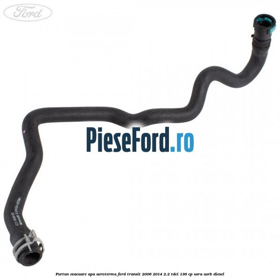 Furtun evacuare apa aeroterma Ford Transit 2006-2014 2.2 TDCi 136 cp USRA, USRB diesel