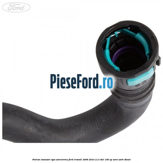 Furtun evacuare apa aeroterma Ford Transit 2006-2014 2.2 TDCi 136 cp USRA, USRB diesel