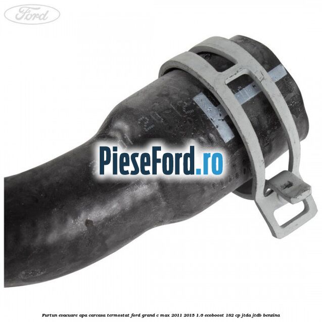 Furtun evacuare apa carcasa termostat Ford Grand C-Max 2011-2015 1.6 EcoBoost 182 cp JTDA, JTDB benzina