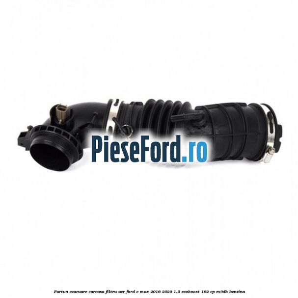 Furtun evacuare carcasa filtru aer Ford C-Max 2016-2020 1.5 EcoBoost 182 cp M9DB benzina