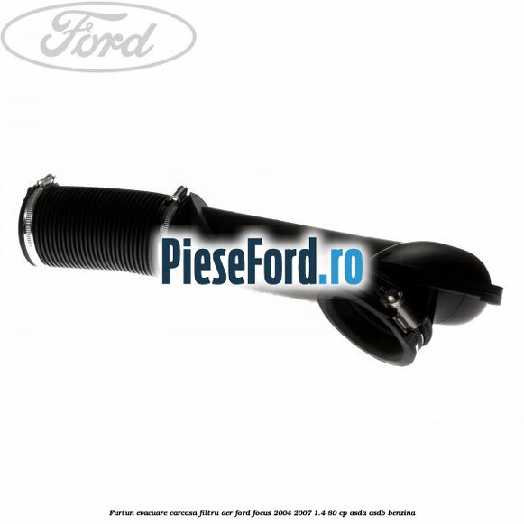 Furtun evacuare carcasa filtru aer Ford Focus 2004-2007 1.4 80 cp Furtun evacuare carcasa filtru aer Ford Focus 2004-2007 1.4 80 cp ASDA, ASDB benzina