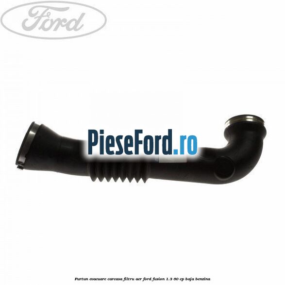 Furtun evacuare carcasa filtru aer Ford Fusion 1.3 60 cp BAJA benzina