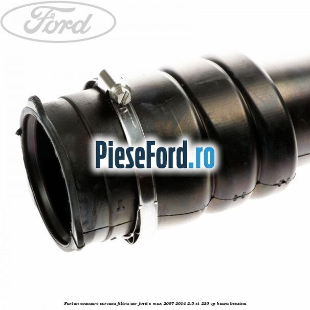 Furtun evacuare carcasa filtru aer Ford S-Max 2007-2014 2.5 ST 220 cp Furtun evacuare carcasa filtru aer Ford S-Max 2007-2014 2.5 ST 220 cp HUWA benzina