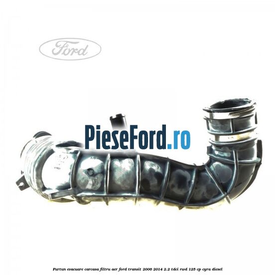 Furtun evacuare carcasa filtru aer Ford Transit 2006-2014 2.2 TDCi RWD 125 cp CYRA diesel