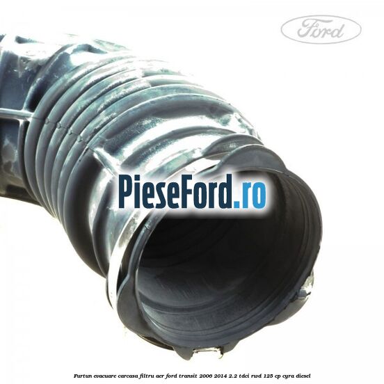 Furtun evacuare carcasa filtru aer Ford Transit 2006-2014 2.2 TDCi RWD 125 cp CYRA diesel