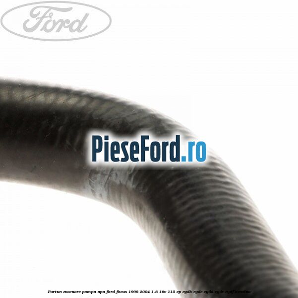 Furtun evacuare pompa apa Ford Focus 1998-2004 1.8 16V 115 cp EYDB, EYDC, EYDD, EYDE, EYDF benzina