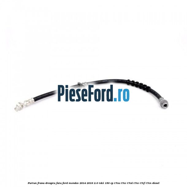 Furtun frana dreapta fata Ford Mondeo 2014-2018 2.0 TDCi 150 cp T7CA, T7CC, T7CD, T7CE, T7CF, T7CN diesel