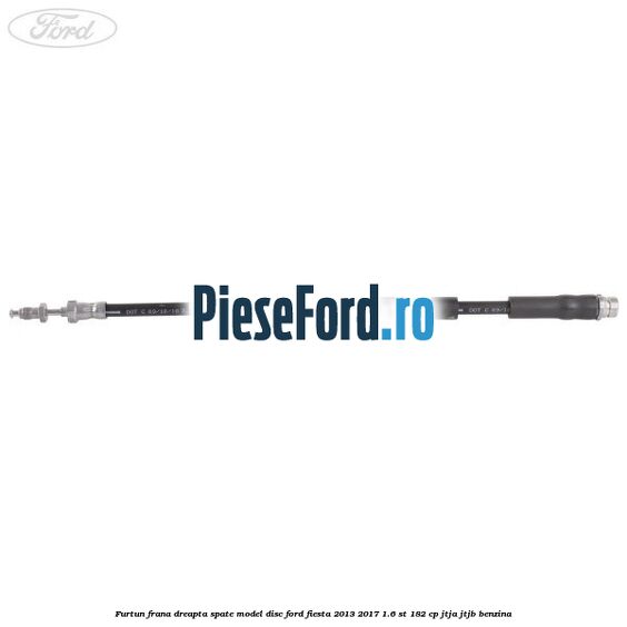 Furtun frana dreapta spate model disc Ford Fiesta 2013-2017 1.6 ST 182 cp JTJA, JTJB benzina