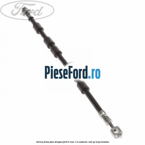 Furtun frana fata dreapta Ford B-Max 1.0 EcoBoost 120 cp