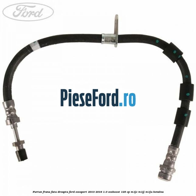 Furtun frana fata dreapta Ford EcoSport 2013-2018 1.0 EcoBoost 125 cp M1JC, M1JJ, M1JU benzina