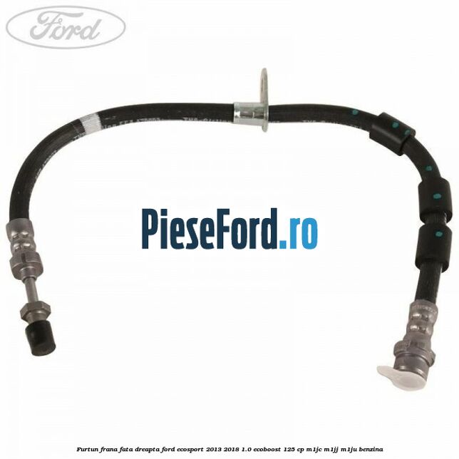Furtun frana fata dreapta Ford EcoSport 2013-2018 1.0 EcoBoost 125 cp M1JC, M1JJ, M1JU benzina