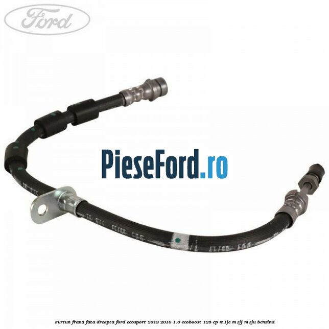 Furtun frana fata dreapta Ford EcoSport 2013-2018 1.0 EcoBoost 125 cp M1JC, M1JJ, M1JU benzina