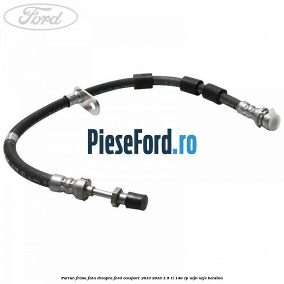 Furtun frana fata dreapta Ford EcoSport 2013-2018 1.5 Ti 140 cp UEJB, UEJE benzina