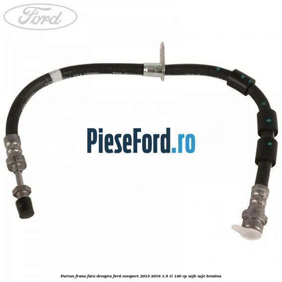 Furtun frana fata dreapta Ford EcoSport 2013-2018 1.5 Ti 140 cp Furtun frana fata dreapta Ford EcoSport 2013-2018 1.5 Ti 140 cp UEJB, UEJE benzina