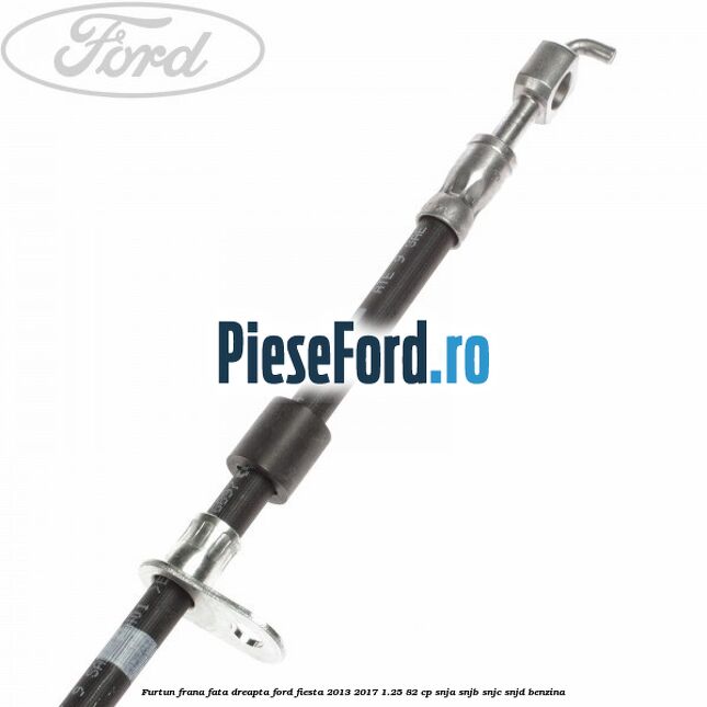Furtun frana fata dreapta Ford Fiesta 2013-2017 1.25 82 cp SNJA, SNJB, SNJC, SNJD benzina