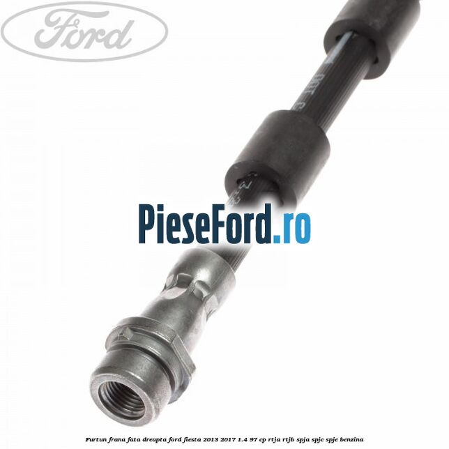 Furtun frana fata dreapta Ford Fiesta 2013-2017 1.4 97 cp RTJA, RTJB, SPJA, SPJC, SPJE benzina