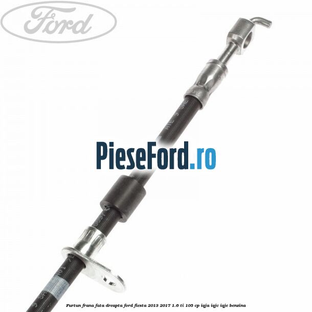 Furtun frana fata dreapta Ford Fiesta 2013-2017 1.6 Ti 105 cp IQJA, IQJC, IQJE benzina
