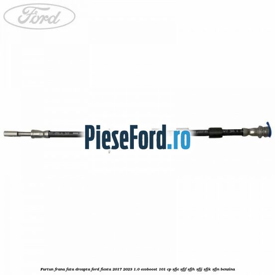 Furtun frana fata dreapta Ford Fiesta 2017-2023 1.0 EcoBoost 101 cp SFJE, SFJF, SFJH, SFJJ, SFJK, SFJN benzina