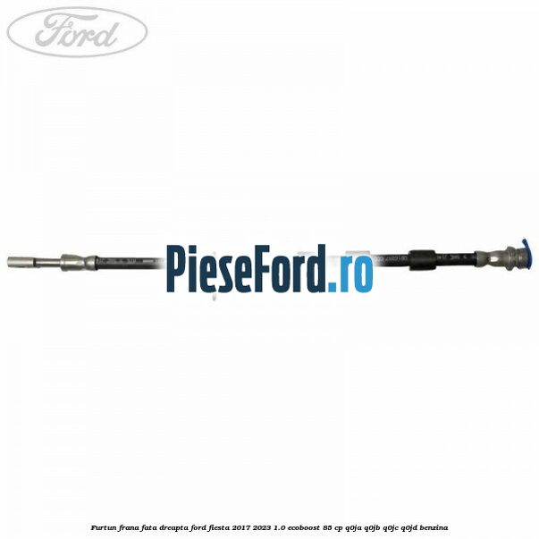 Furtun frana fata dreapta Ford Fiesta 2017-2023 1.0 EcoBoost 85 cp Q0JA, Q0JB, Q0JC, Q0JD benzina