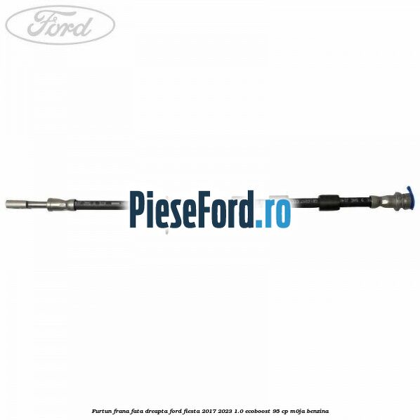 Furtun frana fata dreapta Ford Fiesta 2017-2023 1.0 EcoBoost 95 cp M0JA benzina