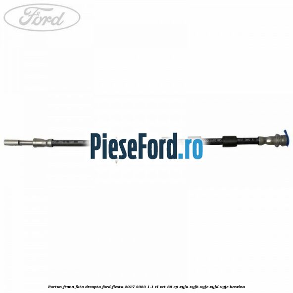 Furtun frana fata dreapta Ford Fiesta 2017-2023 1.1 Ti-VCT 86 cp XYJA, XYJB, XYJC, XYJD, XYJE benzina