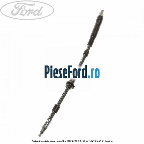 Furtun frana fata dreapta Ford Ka 1996-2008 1.3 i 49 cp JJD, JJF, JJG, JJH, JJL benzina