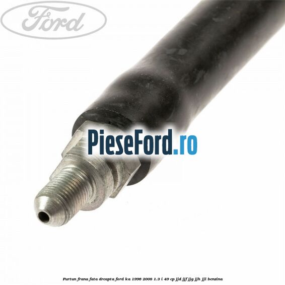 Furtun frana fata dreapta Ford Ka 1996-2008 1.3 i 49 cp JJD, JJF, JJG, JJH, JJL benzina