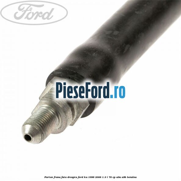 Furtun frana fata dreapta Ford Ka 1996-2008 1.3 i 70 cp A9A, A9B benzina