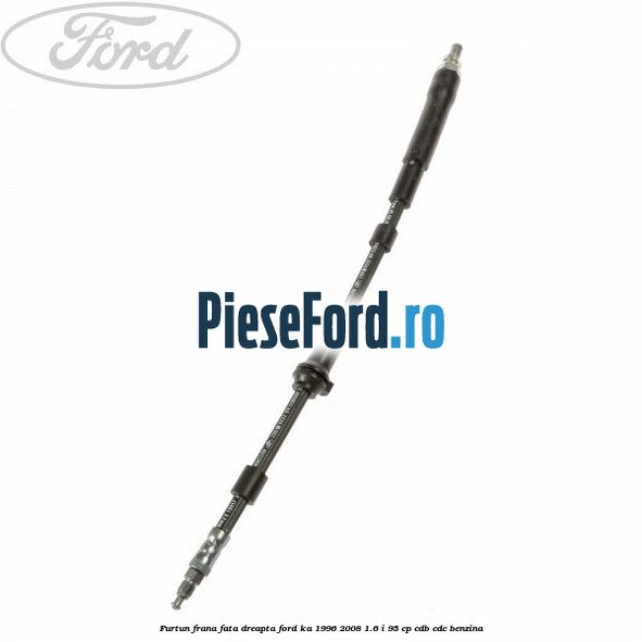 Furtun frana fata dreapta Ford Ka 1996-2008 1.6 i 95 cp CDB, CDC benzina