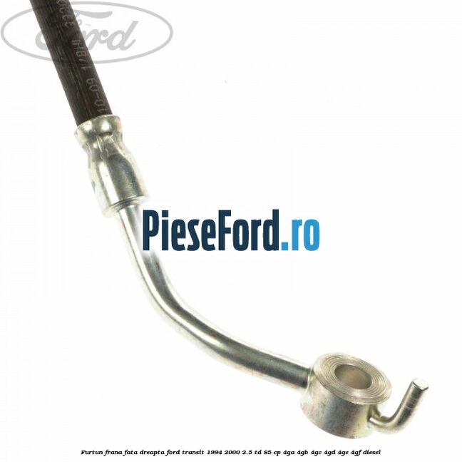Furtun frana fata dreapta Ford Transit 1994-2000 2.5 TD 85 cp 4GA, 4GB, 4GC, 4GD, 4GE, 4GF diesel