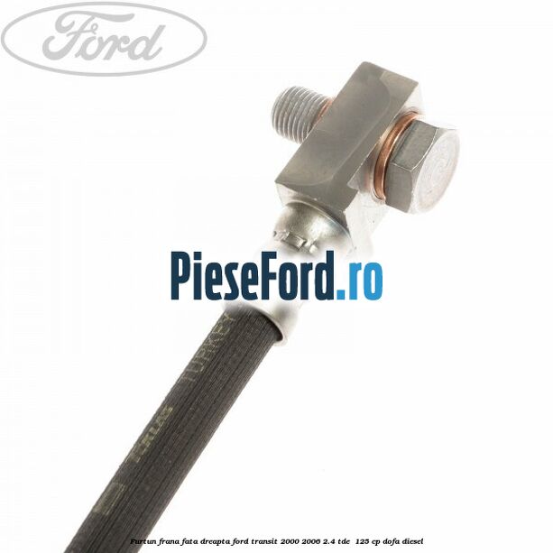 Furtun frana fata dreapta Ford Transit 2000-2006 2.4 TDE  125 cp DOFA diesel