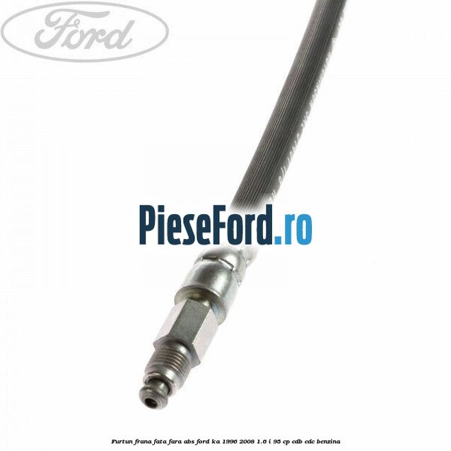 Furtun frana fata fara ABS Ford Ka 1996-2008 1.6 i 95 cp CDB, CDC benzina