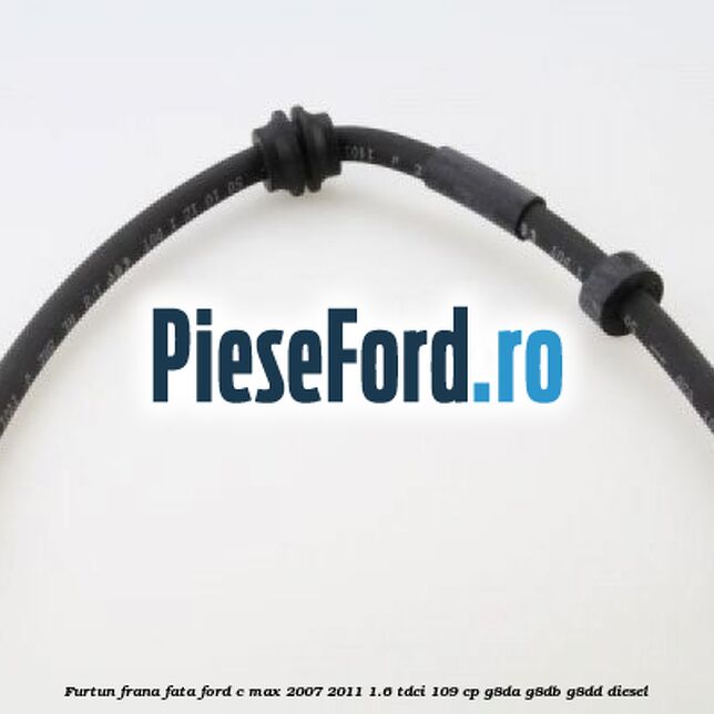 Furtun frana fata Ford C-Max 2007-2011 1.6 TDCi 109 cp G8DA, G8DB, G8DD diesel